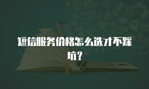 短信服务价格怎么选才不踩坑？