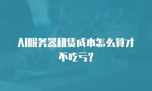AI服务器租赁成本怎么算才不吃亏？
