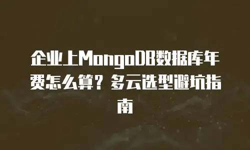 企业上MongoDB数据库年费怎么算？多云选型避坑指南