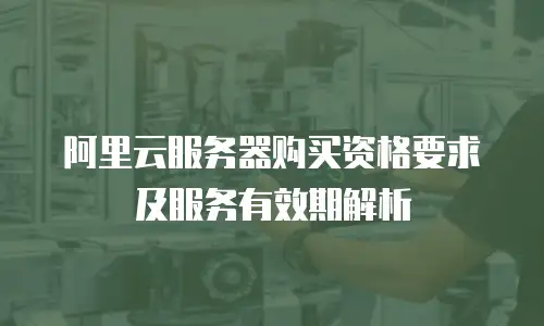 阿里云服务器购买资格要求及服务有效期解析