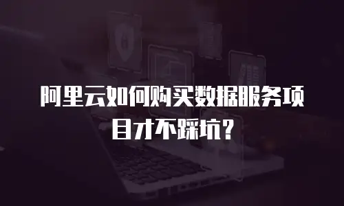 阿里云如何购买数据服务项目才不踩坑？