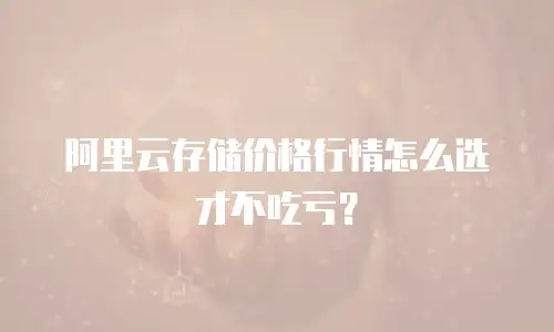 阿里云存储价格行情怎么选才不吃亏？