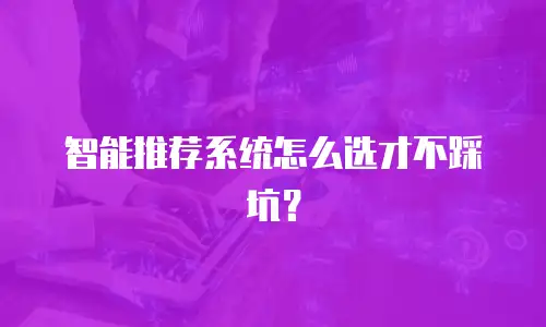 智能推荐系统怎么选才不踩坑？