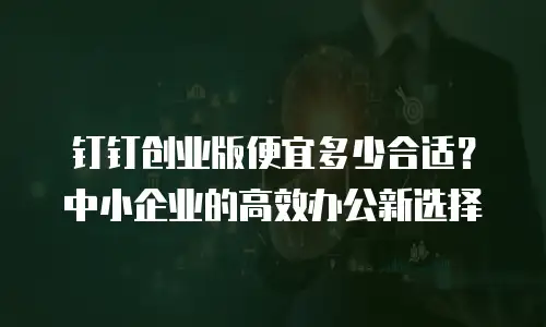 钉钉创业版便宜多少合适？中小企业的高效办公新选择