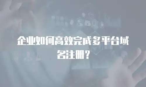 企业如何高效完成多平台域名注册？