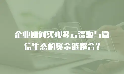 企业如何实现多云资源与微信生态的资金链整合？