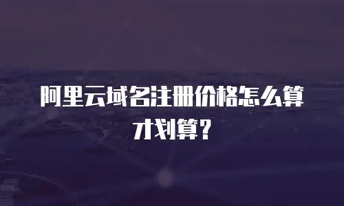 阿里云域名注册价格怎么算才划算？