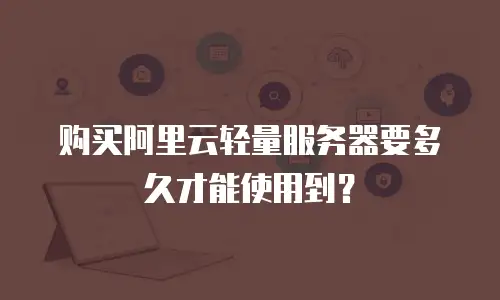 购买阿里云轻量服务器要多久才能使用到？