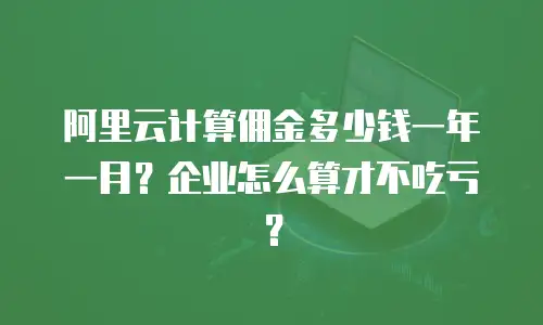 阿里云计算佣金多少钱一年一月？企业怎么算才不吃亏？