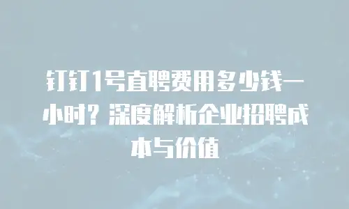 钉钉1号直聘费用多少钱一小时？深度解析企业招聘成本与价值