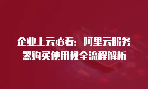 企业上云必看：阿里云服务器购买使用权全流程解析