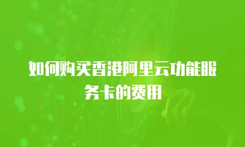 如何购买香港阿里云功能服务卡的费用