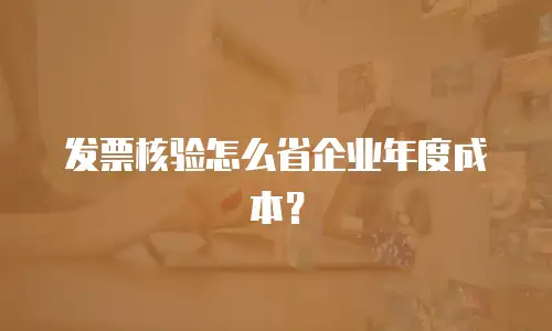 发票核验怎么省企业年度成本？