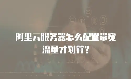 阿里云服务器怎么配置带宽流量才划算？