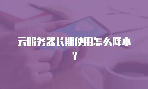 云服务器长期使用怎么降本？