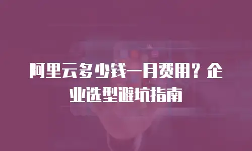 阿里云多少钱一月费用？企业选型避坑指南