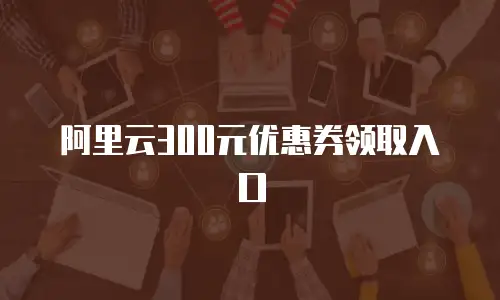 阿里云300元优惠券领取入口