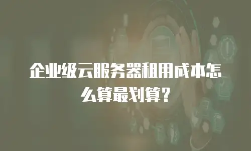 企业级云服务器租用成本怎么算最划算？