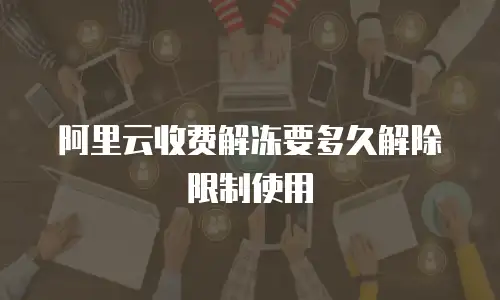 阿里云收费解冻要多久解除限制使用