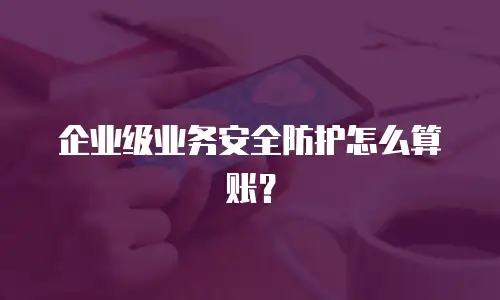 企业级业务安全防护怎么算账？