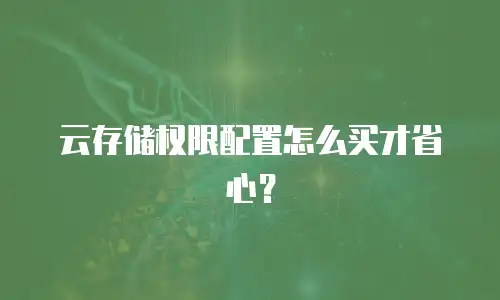 云存储权限配置怎么买才省心？