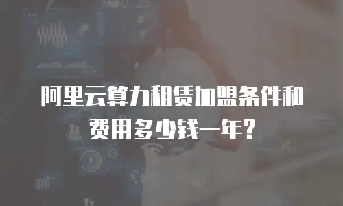 阿里云算力租赁加盟条件和费用多少钱一年？