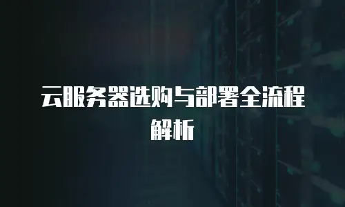 云服务器选购与部署全流程解析