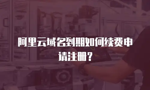 阿里云域名到期如何续费申请注册？