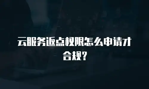 云服务返点权限怎么申请才合规？