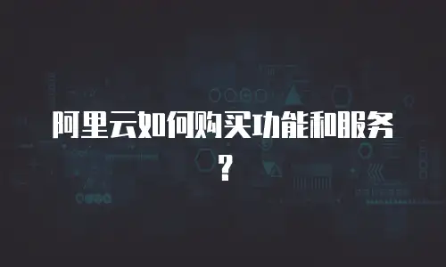 阿里云如何购买功能和服务？