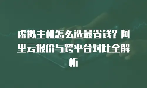 虚拟主机怎么选最省钱？阿里云报价与跨平台对比全解析
