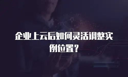 企业上云后如何灵活调整实例位置？