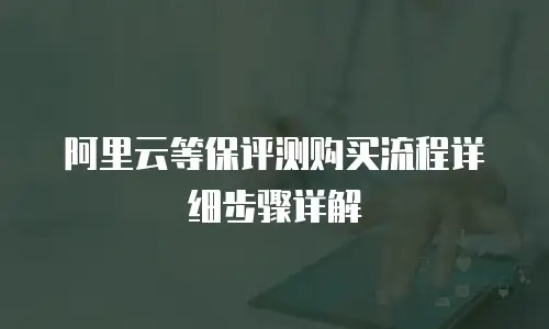 阿里云等保评测购买流程详细步骤详解