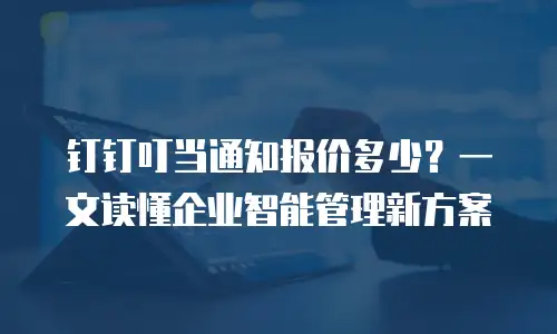 钉钉叮当通知报价多少？一文读懂企业智能管理新方案