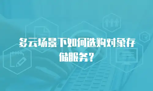 多云场景下如何选购对象存储服务？