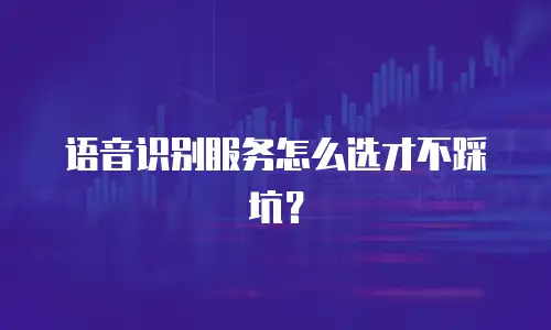 语音识别服务怎么选才不踩坑？
