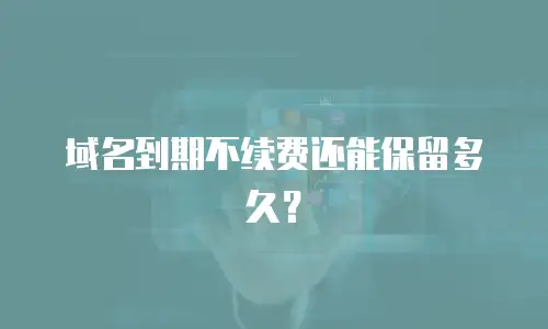 域名到期不续费还能保留多久？