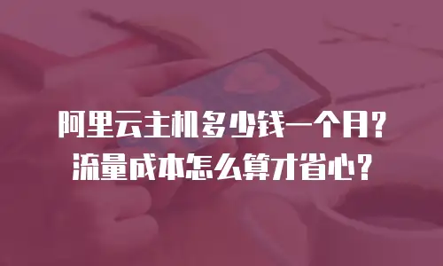 阿里云主机多少钱一个月？流量成本怎么算才省心？