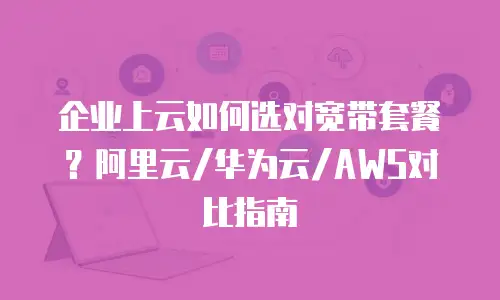 企业上云如何选对宽带套餐？阿里云/华为云/AWS对比指南