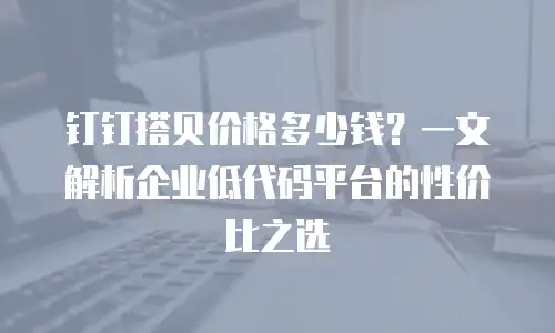 钉钉搭贝价格多少钱？一文解析企业低代码平台的性价比之选