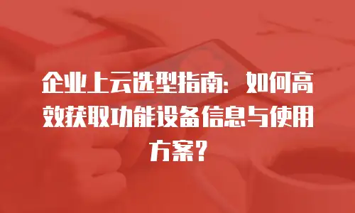 企业上云选型指南：如何高效获取功能设备信息与使用方案？