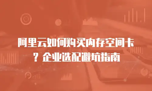 阿里云如何购买内存空间卡？企业选配避坑指南