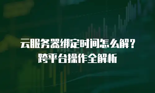 云服务器绑定时间怎么解？跨平台操作全解析