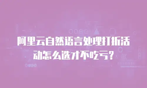 阿里云自然语言处理打折活动怎么选才不吃亏？