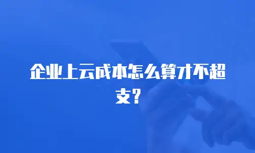企业上云成本怎么算才不超支？