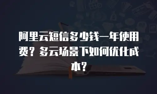 阿里云短信多少钱一年使用费？多云场景下如何优化成本？