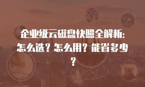 企业级云磁盘快照全解析：怎么选？怎么用？能省多少？