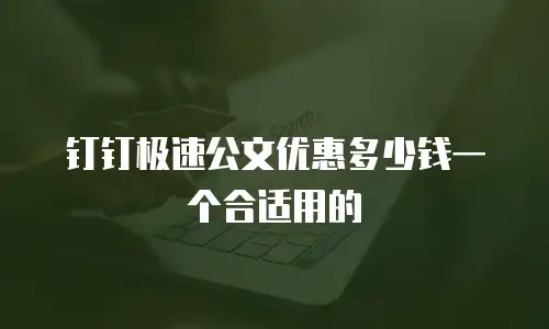钉钉极速公文优惠多少钱一个合适用的