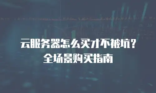 云服务器怎么买才不被坑？全场景购买指南