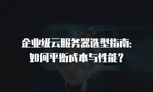企业级云服务器选型指南：如何平衡成本与性能？